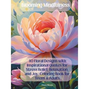 Bloom, Diana Blooming Mindfulness: 40 Floral Designs with Inspirational Quotes for Stress Relief, Relaxation, and Joy Coloring Book for Teens & Adults Bloom, Diana Blooming Mindfulness: 40 Floral Designs with Inspirational Quotes for Stress Relief, Relaxation, and Joy Coloring Book for Teens & Adults