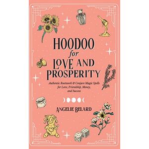 Belard, Angelie Hoodoo for Love and Prosperity: Authentic Rootwork & Conjure Magic Spells for Love, Friendship, Money, and Success Belard, Angelie Hoodoo for Love and Prosperity: Authentic Rootwork & Conjure Magic Spells for Love, Friendship, Money, and Success