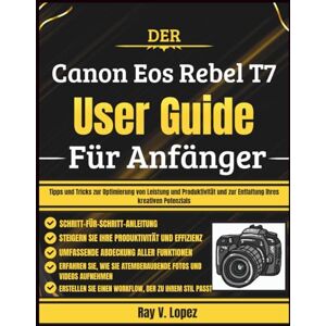 Lopez, Ray V. Der Canon Eos Rebel T7 Benutzerhandbuch Für Anfänger: Tipps und Tricks zur Optimierung von Leistung und Produktivität und zur Entfaltung Ihres kreativen Potenzials Lopez, Ray V. Der Canon Eos Rebel T7 Benutzerhandbuch Für Anfänger: Tipps und Tricks zur Optimierung von Leistung und Produktivität und zur Entfaltung Ihres kreativen Potenzials