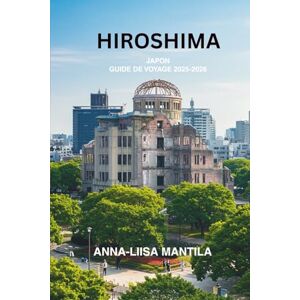 MANTILA, ANNA-LIISA HIROSHIMA, JAPON GUIDE DE VOYAGE 2025-2026 MANTILA, ANNA-LIISA HIROSHIMA, JAPON GUIDE DE VOYAGE 2025-2026