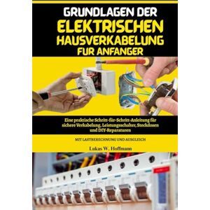 Hoffmann, Lukas W. Grundlagen der elektrischen Hausverkabelung für Anfänger: Eine praktische Schritt-für-Schritt-Anleitung für sichere Verkabelung, Leistungsschalter, ... mit Lastberechnungen und Ausgleich Hoffmann, Lukas W. Grundlagen der elektrischen Hausverkabelung für Anfänger: Eine praktische Schritt-für-Schritt-Anleitung für sichere Verkabelung, Leistungsschalter, ... mit Lastberechnungen und Ausgleich