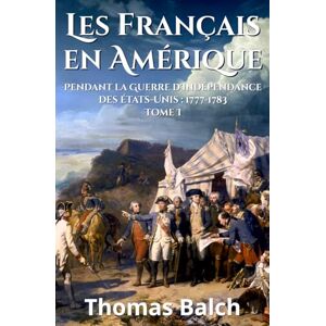 Balch, Thomas Les Français en Amérique pendant la guerre d'indépendance des États-Unis (1777-1883): Tome I (nouvelle édition augmentée) Balch, Thomas Les Français en Amérique pendant la guerre d'indépendance des États-Unis (1777-1883): Tome I (nouvelle édition augmentée)