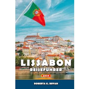 BRYAN, ROBERTA K. LISSABON REISEFÜHRER 2026: Eine umfassende Reise durch Geschichte, Kultur, Gastronomie, Stadtviertel und Tagesausflüge mit einem Einblick in die ... Ecken der portugiesischen Küstenhauptstadt BRYAN, ROBERTA K. LISSABON REISEFÜHRER 2026: Eine umfassende Reise durch Geschichte, Kultur, Gastronomie, Stadtviertel und Tagesausflüge mit einem Einblick in die ... Ecken der portugiesischen Küstenhauptstadt