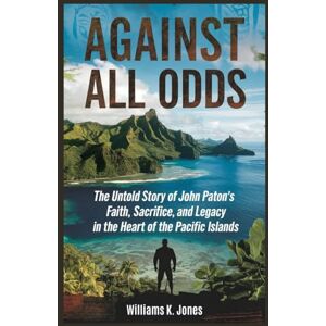 Jones, Williams K. Against All Odds: The Untold Story of John Paton’s Faith, Sacrifice, and Legacy in the Heart of the Pacific Islands Jones, Williams K. Against All Odds: The Untold Story of John Paton’s Faith, Sacrifice, and Legacy in the Heart of the Pacific Islands