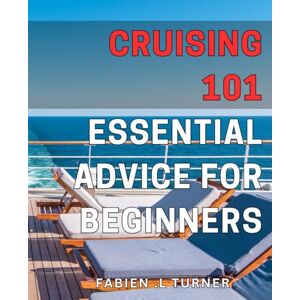 L Turner, Fabien . Cruising 101: Essential Advice for Beginners: Take the Wheel: Your Ultimate Guide to Smooth Sailing and Serene Seas L Turner, Fabien . Cruising 101: Essential Advice for Beginners: Take the Wheel: Your Ultimate Guide to Smooth Sailing and Serene Seas