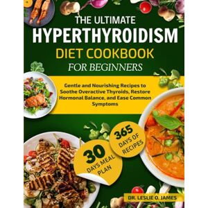 O. JAMES, DR. LESLIE THE ULTIMATE HYPERTHYROIDISM DIET COOKBOOK FOR BEGINNERS: Gentle and Nourishing Recipes to Soothe Overactive Thyroids, Restore Hormonal Balance, and Ease Common Symptoms O. JAMES, DR. LESLIE THE ULTIMATE HYPERTHYROIDISM DIET COOKBOOK FOR BEGINNERS: Gentle and Nourishing Recipes to Soothe Overactive Thyroids, Restore Hormonal Balance, and Ease Common Symptoms