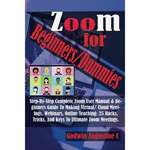 Augustine C, Godwin Zoom For Beginners/Dummies: Step-By-Step Complete Zoom User Manual & Beginners Guide To Making Virtual/ Cloud Meetings, Webinars, Online Teaching: 25 Hacks, Tricks, And Keys To Ultimate Zoom Meetings. Augustine C, Godwin Zoom For Beginners/Dummies: Step-By-Step Complete Zoom User Manual & Beginners Guide To Making Virtual/ Cloud Meetings, Webinars, Online Teaching: 25 Hacks, Tricks, And Keys To Ultimate Zoom Meetings.