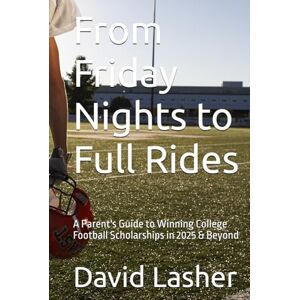 Lasher, David From Friday Nights to Full Rides: A Parent's Guide to Winning College Football Scholarships in 2025 & Beyond Lasher, David From Friday Nights to Full Rides: A Parent's Guide to Winning College Football Scholarships in 2025 & Beyond