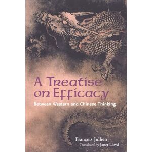 François Jullien (author)|Janet Lloyd (Translated by) A Treatise on Efficacy: Between Western and Chinese Thinking François Jullien (author)|Janet Lloyd (Translated by) A Treatise on Efficacy: Between Western and Chinese Thinking