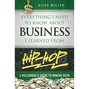 Miller, Giles Everything I Need to Know about Business I Learned from Hip-Hop: A Millennial's Guide to Making Bank Miller, Giles Everything I Need to Know about Business I Learned from Hip-Hop: A Millennial's Guide to Making Bank