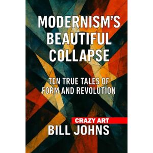 Johns, Bill Crazy Art— Modernism’s Beautiful Collapse: Ten True Tales of Form and Revolution Johns, Bill Crazy Art— Modernism’s Beautiful Collapse: Ten True Tales of Form and Revolution