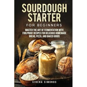 Simonds, Sirena Sourdough Starter for Beginners: Master the Art of Fermentation with Foolproof Recipes for Delicious Homemade Bread, Pizza, and Baked Goods (Baking) Simonds, Sirena Sourdough Starter for Beginners: Master the Art of Fermentation with Foolproof Recipes for Delicious Homemade Bread, Pizza, and Baked Goods (Baking)