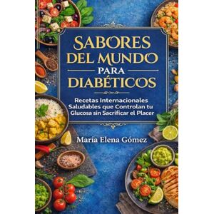 Gómez, María Elena SABORES DEL MUNDO PARA DIABÉTICOS: Recetas Internacionales Saludables que Controlan tu Glucosa sin Sacrificar el Placer Gómez, María Elena SABORES DEL MUNDO PARA DIABÉTICOS: Recetas Internacionales Saludables que Controlan tu Glucosa sin Sacrificar el Placer