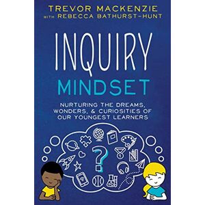 MacKenzie, Trevor Inquiry Mindset: Nurturing the Dreams, Wonders, and Curiosities of Our Youngest Learners MacKenzie, Trevor Inquiry Mindset: Nurturing the Dreams, Wonders, and Curiosities of Our Youngest Learners
