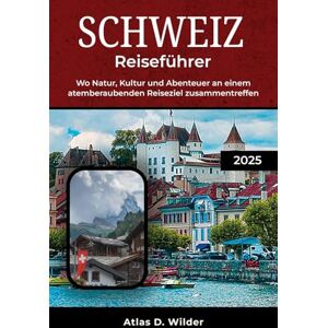 Wilder, Atlas D. SCHWEIZ REISEFÜHRER 2025: Wo Natur, Kultur und Abenteuer an einem atemberaubenden Reiseziel zusammentreffen Wilder, Atlas D. SCHWEIZ REISEFÜHRER 2025: Wo Natur, Kultur und Abenteuer an einem atemberaubenden Reiseziel zusammentreffen