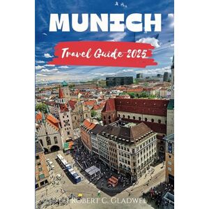 C. Gladwel, Robert MUNICH TRAVEL GUIDE 2025: Your Essential Pocket Handbook To Iconic Landmarks, Top Attractions, With Insider Tips For A Seamless Adventure C. Gladwel, Robert MUNICH TRAVEL GUIDE 2025: Your Essential Pocket Handbook To Iconic Landmarks, Top Attractions, With Insider Tips For A Seamless Adventure