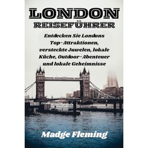 Fleming, Madge LONDON REISEFÜHRER: Entdecken Sie Londons Top-Attraktionen, versteckte Juwelen, lokale Küche, Outdoor-Abenteuer und lokale Geheimnisse Fleming, Madge LONDON REISEFÜHRER: Entdecken Sie Londons Top-Attraktionen, versteckte Juwelen, lokale Küche, Outdoor-Abenteuer und lokale Geheimnisse