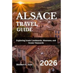 Arse, Herbert G. ALSACE Travel Guide 2026: Exploring Iconic Landmarks, Museums, and Scenic Vineyards Arse, Herbert G. ALSACE Travel Guide 2026: Exploring Iconic Landmarks, Museums, and Scenic Vineyards