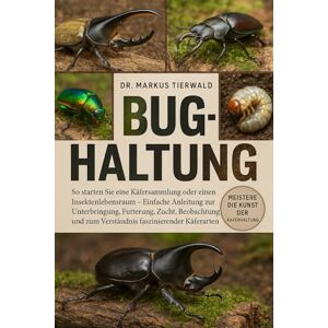 Tierwald, Dr. Markus BUG-HALTUNG: So starten Sie eine Käfersammlung oder einen Insektenlebensraum Einfache Anleitung zur Unterbringung, Fütterung, Zucht, Beobachtung und zum Verständnis faszinierender Käferarten Tierwald, Dr. Markus BUG-HALTUNG: So starten Sie eine Käfersammlung oder einen Insektenlebensraum Einfache Anleitung zur Unterbringung, Fütterung, Zucht, Beobachtung und zum Verständnis faszinierender Käferarten