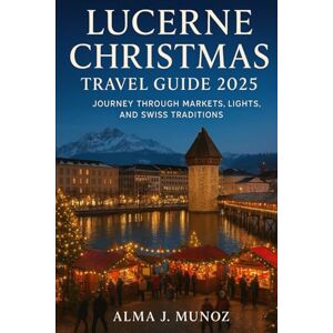 Munoz, Alma J Lucerne Christmas Travel Guide 2025: Journey Through Markets, Lights, and Swiss Traditions Munoz, Alma J Lucerne Christmas Travel Guide 2025: Journey Through Markets, Lights, and Swiss Traditions