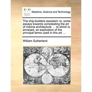 Sutherland, William The Ship-Builders Assistant: Or, Some Essays Towards Compleating the Art of Marine Architecture: ... to Which Is Annexed, an Explication of the Principal Terms Used in This Art. ... Sutherland, William The Ship-Builders Assistant: Or, Some Essays Towards Compleating the Art of Marine Architecture: ... to Which Is Annexed, an Explication of the Principal Terms Used in This Art. ...