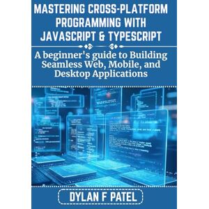 PATEL, DYLAN F MASTERING CROSS-PLATFORM PROGRAMMING WITH JAVASCRIPT & TYPESCRIPT: A beginner's guide to Building Seamless Web, Mobile, and Desktop Applications (Dylan Patel tech) PATEL, DYLAN F MASTERING CROSS-PLATFORM PROGRAMMING WITH JAVASCRIPT & TYPESCRIPT: A beginner's guide to Building Seamless Web, Mobile, and Desktop Applications (Dylan Patel tech)
