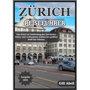 Abril, Gill ZÜRICH REISEFÜHRER 2025: Eine Reise durch Zürich: Entdecken Sie Kultur, Küche, Geschichte und verborgene Schätze in der größten Stadt der Schweiz (Unterwegs: Reiseführer von Gill Abril) Abril, Gill ZÜRICH REISEFÜHRER 2025: Eine Reise durch Zürich: Entdecken Sie Kultur, Küche, Geschichte und verborgene Schätze in der größten Stadt der Schweiz (Unterwegs: Reiseführer von Gill Abril)