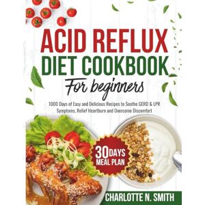 Smith, Charlotte N. Acid Reflux Diet Cookbook For Beginners: 1000 Days of Easy and Delicious Recipes to soothe GERD & LPR Symptoms, Relief Heartburn and Overcome Discomfort Complete with 30 Days Meal Plan Smith, Charlotte N. Acid Reflux Diet Cookbook For Beginners: 1000 Days of Easy and Delicious Recipes to soothe GERD & LPR Symptoms, Relief Heartburn and Overcome Discomfort Complete with 30 Days Meal Plan