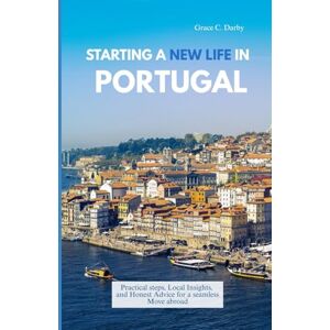 Darby, Grace C. STARTING A NEW LIFE IN PORTUGAL: Practical Steps, Local Insights, and Honest Advice for a Seamless Move Abroad Darby, Grace C. STARTING A NEW LIFE IN PORTUGAL: Practical Steps, Local Insights, and Honest Advice for a Seamless Move Abroad