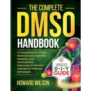 Wilson The Complete DMSO Handbook: A Comprehensive Guide, Historical Uses, Scientific Research, and Informational Resources on Dimethyl Sulfoxide for Wellness Enthusiasts Wilson The Complete DMSO Handbook: A Comprehensive Guide, Historical Uses, Scientific Research, and Informational Resources on Dimethyl Sulfoxide for Wellness Enthusiasts