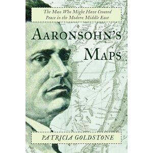 Goldstone, Patricia Aaronsohn's Maps: The Man Who Might Have Created Peace in the Modern Middle East Goldstone, Patricia Aaronsohn's Maps: The Man Who Might Have Created Peace in the Modern Middle East