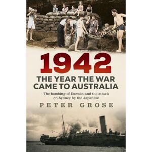 Grose, Peter 1942: the year the war came to Australia: The bombing of Darwin and the attack on Sydney by the Japanese Grose, Peter 1942: the year the war came to Australia: The bombing of Darwin and the attack on Sydney by the Japanese