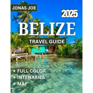 Joe, Jonas Belize TRAVEL GUIDE 2025 (Full Color): Explore the Heart of Central America Joe, Jonas Belize TRAVEL GUIDE 2025 (Full Color): Explore the Heart of Central America