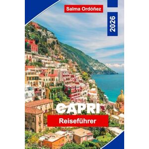 Ordonez, Salma Capri Reiseführer 2026: Entdecken Sie die Blaue Grotte, die schönsten Strände, die lokale Küche, versteckte Schätze und Insidertipps für Ihren Inselurlaub in Italien Ordonez, Salma Capri Reiseführer 2026: Entdecken Sie die Blaue Grotte, die schönsten Strände, die lokale Küche, versteckte Schätze und Insidertipps für Ihren Inselurlaub in Italien