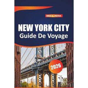 POTTER, BRIAN K. New York City Guide De Voyage 2026: Principales attractions, trésors cachés, visites à pied et conseils pratiques pour explorer la ville la plus peuplée des États-Unis POTTER, BRIAN K. New York City Guide De Voyage 2026: Principales attractions, trésors cachés, visites à pied et conseils pratiques pour explorer la ville la plus peuplée des États-Unis
