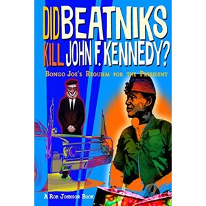 Johnson, Rob Did Beatniks Kill John F. Kennedy?: Bongo Joe's Requiem for the President Johnson, Rob Did Beatniks Kill John F. Kennedy?: Bongo Joe's Requiem for the President