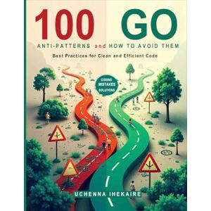 IHEKAIRE, Uchenna 100 Go Anti-Patterns and How to Avoid Them: Best Practices for Clean and Efficient Code IHEKAIRE, Uchenna 100 Go Anti-Patterns and How to Avoid Them: Best Practices for Clean and Efficient Code