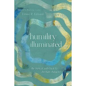 Edwards, Dennis R. Humility Illuminated: The Biblical Path Back to Christian Character Edwards, Dennis R. Humility Illuminated: The Biblical Path Back to Christian Character