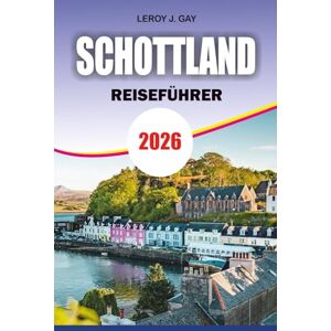 GAY, LEROY J. SCHOTTLAND Reiseführer 2026: Schottland Urlaub & Abenteuer 2026: Ultimativer Guide zu Edinburgh, Highlands, Inseln, Kulturerbe und verborgenen Juwelen GAY, LEROY J. SCHOTTLAND Reiseführer 2026: Schottland Urlaub & Abenteuer 2026: Ultimativer Guide zu Edinburgh, Highlands, Inseln, Kulturerbe und verborgenen Juwelen