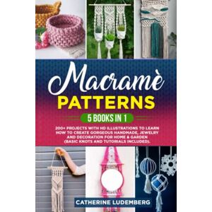 Ludemberg, Catherine Macramè Patterns: 5 Books in 1: 200+ Projects with HD Illustrations to Learn How to Create Gorgeous Handmade, Jewelry and Decoration for Home & Garden (Basic Knots and Tutorials Included). Ludemberg, Catherine Macramè Patterns: 5 Books in 1: 200+ Projects with HD Illustrations to Learn How to Create Gorgeous Handmade, Jewelry and Decoration for Home & Garden (Basic Knots and Tutorials Included).