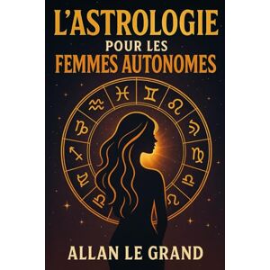 LE GRAND, ALLAN L'ASTROLOGIE POUR LES FEMMES AUTONOMES: Comment utiliser votre signe du zodiaque pour manifester vos objectifs personnels et professionnels avec une ... astrologique de la manifestation, SANS avo: 9 LE GRAND, ALLAN L'ASTROLOGIE POUR LES FEMMES AUTONOMES: Comment utiliser votre signe du zodiaque pour manifester vos objectifs personnels et professionnels avec une ... astrologique de la manifestation, SANS avo: 9