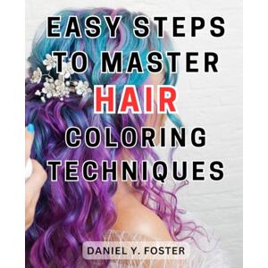 Foster, Daniel Y. Easy Steps to Master Hair Coloring Techniques: Unlock the Secrets of Flawless Hair Coloring with Simple and Effective Step-by-Step Techniques Foster, Daniel Y. Easy Steps to Master Hair Coloring Techniques: Unlock the Secrets of Flawless Hair Coloring with Simple and Effective Step-by-Step Techniques