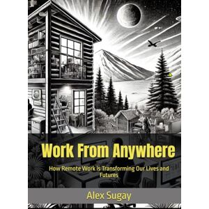 Sugay, Alex G. Work From Anywhere: How Remote Work is Transforming Our Lives and Futures Sugay, Alex G. Work From Anywhere: How Remote Work is Transforming Our Lives and Futures