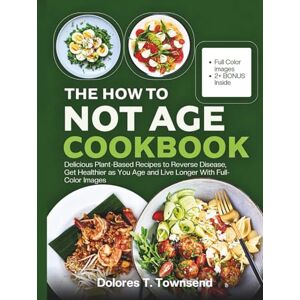 Townsend, Dolores T. THE HOW TO NOT AGE COOKBOOK: Delicious Plant-Based Recipes to Reverse Disease, Get Healthier as You Age and Live Longer With Full-Color Images Townsend, Dolores T. THE HOW TO NOT AGE COOKBOOK: Delicious Plant-Based Recipes to Reverse Disease, Get Healthier as You Age and Live Longer With Full-Color Images