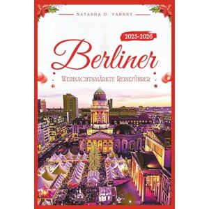 Varney, Natasha D. BERLINER WEIHNACHTSMÄRKTE REISEFÜHRER 2025–2026: Erleben Sie die festliche Stimmung der Stadt durch ihre Weihnachtsbasare, Traditionen und Winterfreuden Varney, Natasha D. BERLINER WEIHNACHTSMÄRKTE REISEFÜHRER 2025–2026: Erleben Sie die festliche Stimmung der Stadt durch ihre Weihnachtsbasare, Traditionen und Winterfreuden