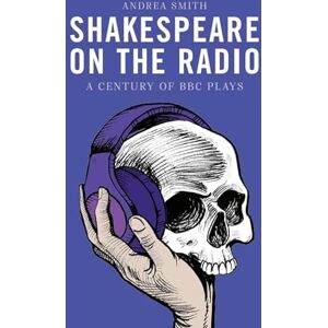 Smith, Andrea Shakespeare on the Radio: A Century of BBC Plays Smith, Andrea Shakespeare on the Radio: A Century of BBC Plays