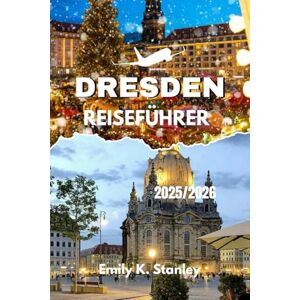 Stanley DRESDEN REISEFÜHRER 2025/2026: Erleben Sie Deutschland mit Fest- und Weihnachtsmärkten, Winteraktivitäten, Familienabenteuern und vollständigen Reiserouten mit Karten Stanley DRESDEN REISEFÜHRER 2025/2026: Erleben Sie Deutschland mit Fest- und Weihnachtsmärkten, Winteraktivitäten, Familienabenteuern und vollständigen Reiserouten mit Karten