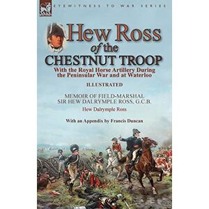 Ross, Hew Dalrymple Hew Ross of the Chestnut Troop: With the Royal Horse Artillery During the Peninsular War and at Waterloo: Memoir of Field-Marshal Sir Hew Dalrymple ... Ross with an Appendix by Francis Duncan Ross, Hew Dalrymple Hew Ross of the Chestnut Troop: With the Royal Horse Artillery During the Peninsular War and at Waterloo: Memoir of Field-Marshal Sir Hew Dalrymple ... Ross with an Appendix by Francis Duncan