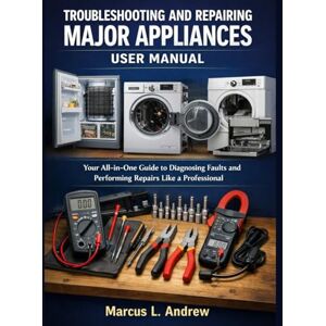L. Andrew, Marcus TROUBLESHOOTING AND REPAIRING MAJOR APPLIANCES USER MANUAL: Your All-in-One Guide to Diagnosing Faults and Performing Repairs Like a Professional L. Andrew, Marcus TROUBLESHOOTING AND REPAIRING MAJOR APPLIANCES USER MANUAL: Your All-in-One Guide to Diagnosing Faults and Performing Repairs Like a Professional