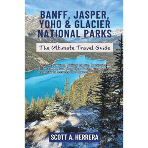 Scott Banff, Jasper, Yoho & Glacier National Parks: The Ultimate Travel Guide: Scenic routes, hiking spots, lookouts, wildlife areas, lodging tips & simple planning essentials across the Canadian Rockies Scott Banff, Jasper, Yoho & Glacier National Parks: The Ultimate Travel Guide: Scenic routes, hiking spots, lookouts, wildlife areas, lodging tips & simple planning essentials across the Canadian Rockies